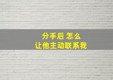 分手后 怎么让他主动联系我